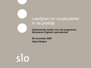 Leerlijnen en vocabulaires in de praktijk Verkennende studie voor het programma Stimuleren Digitaal Leermateriaal 26 november 2009 Allard Strijker 