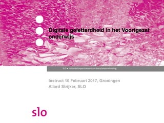 SLO ● nationaal expertisecentrum leerplanontwikkeling
Digitale geletterdheid in het Voortgezet
onderwijs
Instruct 16 Februari 2017, Groningen
Allard Strijker, SLO
 