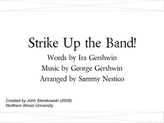 Strike Up the Band!
                   Words by Ira Gershwin
                 Music by George Gershwin
                 Arranged by Sammy Nestico

Created by John Sierakowski (2008)
Northern Illinois University

                             Northern Illinois University   1
 