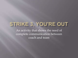 An activity that shows the need of
complete communication between
coach and team
 
