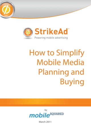 StrikeAd
                           TM




 Powering mobile advertising




How to Simplify
 Mobile Media
  Planning and
        Buying


         by




    March 2011
 