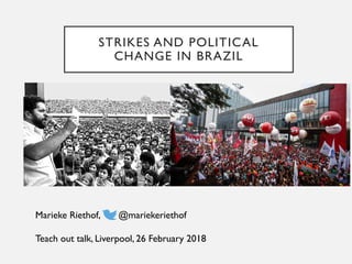 STRIKES AND POLITICAL
CHANGE IN BRAZIL
Marieke Riethof, @mariekeriethof
Teach out talk, Liverpool, 26 February 2018
 