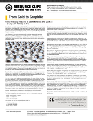 RESOURCEÊCLIPS
                                                                                                About ResourceClips.com
                                                                                                We provide investors in the Canadian junior mining sector
                                                                                                with up-to-the-minute articles about companies in the news
                   essentialÊresourceÊnews                                                      and a quick source of critical investor information.




       From Gold to Graphite
Strike Picks up Projects in Saskatchewan and Quebec
~ By Greg Klein - February 15 2012

Strike Gold is now Strike Graphite TSXV:SRK. The new name reflects a new focus that’s           Some 15 kilometres west sits the Deep Bay Mine, a project owned by two native bands
been evident since September, when the company acquired two Saskatchewan graphite               that was approaching production until work stalled. It has a non-43-101 resource of 1.8
properties, Simon Lake and Deep Bay East. Since then, Strike has hit the fast track with        million tonnes grading 10.32% carbon.
ambitious exploration plans and, just yesterday, another acquisition, the Wagon Graphite
Property in Quebec.                                                                             The company’s September 2011 option agreement allows Strike to earn a 100% interest
                                                                                                in the two properties by paying Zimtu Capital TSXV:ZC and 877384 Alberta Ltd a total of
“Our advantage is first-mover advantage,” says Corporate Development Manager                    $325,000 and issuing 3 million common shares to the two companies, which retain a 3%
Damien Lowry. “We’re getting aggressive with exploration; we look to be the next                NSR.
company to resource in 4Q; and we’re dealing with an exploding sector. I don’t think
many people realize how many mines have to come on board to satisfy the demand for              Saskatchewan, Lowry points out, is an excellent mining jurisdiction, ranking third in the
large-flake graphite.”                                                                          Fraser Institute’s 2010-2011 Survey of Mining Companies around the world. Despite their
                                                                                                location in the province’s northeast, both properties have roads and the ability to access
                                                                                                power.

                                                                                                And this just in—with ink barely dry on the paper, Strike has picked up a 100% option on
                                                                                                the 3,000-hectare Wagon Property. Under this agreement, Zimtu and three prospecting
                                                                                                partners get $50,000, 1.5 million common shares and a 2% NSR, with Strike spending
                                                                                                $100,000 on exploration.

                                                                                                Part of Wagon’s attraction is proximity to Timcal Graphite & Carbon’s Lac-des-Iles Mine,
                                                                                                15 kilometres away. The larger of Canada’s two graphite producers, it’s been in operation
                                                                                                for over 20 years, producing graphite for a wide variety of applications, including lithium-
                                                                                                ion batteries and fuel cells.

                                                                                                “Wagon looks like the same geology: biotite gneiss,” says Lowry. “And when you have
                                                                                                a mine nearby, you have infrastructure. We’re on a road; we’re close to rail; we’re 150
                                                                                                kilometres from Montreal; and the government will return 50% of our money when we’re
                                                                                                exploring in Quebec.” This province ranks fourth, just after Saskatchewan, in the Fraser
                                                                                                Institute survey.

Lithium-ion batteries, fast becoming the standard for digital devices as well as the rapidly    Historic outcrop samples from Wagon have returned non-43-101 results ranging from
expanding electric-vehicle sector, depend on large-flake, high-purity graphite. So do fuel      0.57% to 18.13% graphitic carbon. “The guys are looking at the historic data now,” Lowry
cells, solar panels and next-generation pebble-bed nuclear reactors. News from the R&D          says. “We could be drilling it first thing in the spring or later on, but we’re on it. We just
front suggests that graphene, an extraordinarily light graphite derivative that’s 200 times     have to go back in there and verify the work.”
stronger than steel, offers a whole new world of technological potential.
                                                                                                Strike’s other option agreement concerns gold. The company may earn up to a 75% inter-
But while China produces about 80% of the world’s graphite, mostly for domestic indus-          est in the 1,600-hectare Satterly Lake Property about 10 kilometres from Gold Canyon
trial use, it’s the lower-grade, finer-flake graphite unsuited for the emerging market. “In     Resources’ TSXV:GCU Springpole Project in northwest Ontario.
North America, we’re not shy on high-purity, large-flake graphite and a company like ours
with first-mover advantage can do extremely well,” says Lowry.                                  “Our geology is very similar,” points out Lowry. “We have an historic hole of 117 metres
                                                                                                of 1.36 grams per tonne. We’ll twin that hole, drill about eight more holes, then spin it out.
With that in mind, Strike has just completed a helicopter EM survey of Deep Bay East            It’s going to be a bonus share to our faithful, and we’ll have both a gold company and a
and Simon Lake, both of which were previously explored by other companies. “We want             graphite company.”
to make sure the conductors overlay the historic drilling on both projects,” Lowry says.
“We’re going to twin some of the historic holes, and then we’re going to test the conduc-       Having closed a $1.29-million private placement February 9, the company is well-funded,
tors for the highest-grade, largest-flake and most metallurgically plausible areas to prove     Lowry adds. “Quietly, $90 million has been raised in North America for graphite projects,
up our deposit. During the spring, we’ll drill at least eight holes on each project, and then   and I think that number will increase. There are a thousand gold companies and eight
I think during the summer and fall we’ll continue along those conductors. So far, even          graphite companies, and we think we’re the third or fourth company in. Furthermore, our
prior to the EM survey, we’ve got two kilometres of strike on Deep Bay East and five to six     company’s liquid. We’re trading about half a million shares a day. The stock chart looks
kilometres of strike on Simon Lake. So we think we can get to resource by 4Q 2012.”             excellent and, judging by the bellwether, Northern Graphite TSXV:NGC, it looks like it’s
                                                                                                going to go nowhere but higher.”
He adds, “Graphite takes a limited amount of capital to get a resource together.”




                                                                                                    “
                                                                                                At press time, Strike had 36.2 million shares trading at $0.30 a share for a market cap of
The 5,500-hectare Deep Bay East has historic, non-43-101 drill results including                $10.9 million.

  8.58% carbon over 35.1 metres
  8.97% over 13.1 metres
  9.06% over 10.7 metres                                                                                               Quietly, $90 million has been raised in North America for
                                                                                                                  graphite projects, and I think that number will increase. There
The property also has non-compliant trench results of                                                               are a thousand gold companies and eight graphite compa-
  17.34% over 9.5 metres                                                                                                  nies, and we think we’re the third or fourth company in
  27.52% over 3.4 metres
  8.75% over 3.1 metres                                                                                                                            – Damien Lowry

www.resourceclips.com		 publisher: Andrea Butterworth abutterworth@resourceclips.com - 778.432.0593
				                    editor: Kevin Michael Grace kgrace@resourceclips.com - 250.483.3753
				sales: sales@resourceclips.com
 