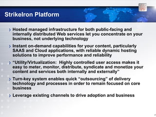 StrikeIron Platform

 › Hosted managed infrastructure for both public-facing and
   internally distributed Web services le...