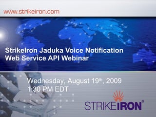 StrikeIron Jaduka Voice Notification Web Service API Webinar Wednesday, August 19 th , 2009 1:30 PM EDT 