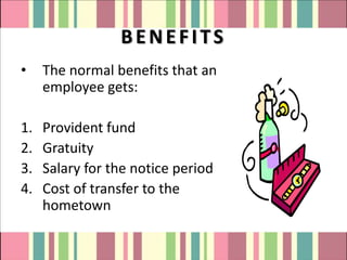 BENEFITS
•    The normal benefits that an
     employee gets:

1.   Provident fund
2.   Gratuity
3.   Salary for the notice period
4.   Cost of transfer to the
     hometown
 
