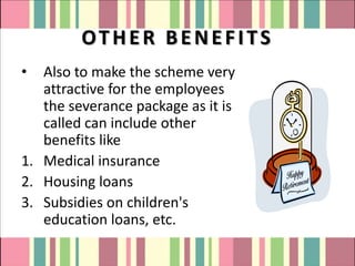 OTHER BENEFITS
•  Also to make the scheme very
   attractive for the employees
   the severance package as it is
   called can include other
   benefits like
1. Medical insurance
2. Housing loans
3. Subsidies on children's
   education loans, etc.
 