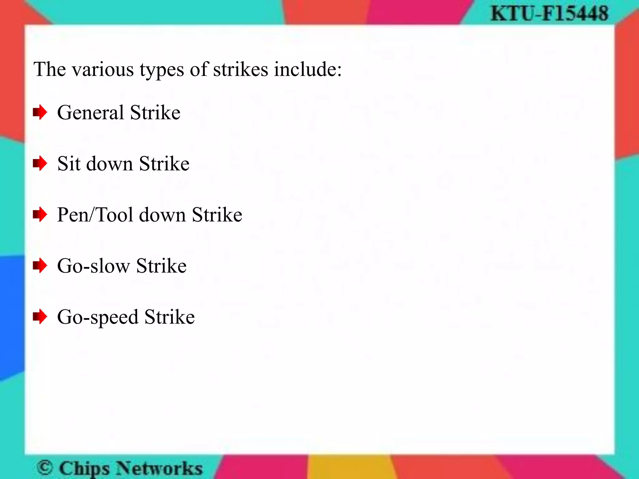 The various types of strikes include:
General Strike
Sit down Strike
Pen/Tool down Strike
Go-slow Strike
Go-speed Strike
 