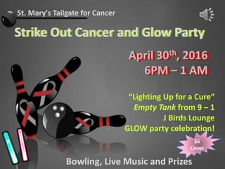 St. Mary's Tailgate for Cancer
Strike Out Cancer and Glow PartyStrike Out Cancer and Glow Party
April 30th, 2016
6PM – 1 AM
April 30th, 2016
6PM – 1 AM
$6
Cover
Bowling, Live Music and Prizes
“Lighting Up for a Cure”
Empty Tank from 9 – 1
J Birds Lounge
GLOW party celebration!
 