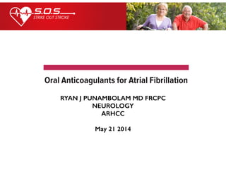 RYAN J PUNAMBOLAM MD FRCPC
NEUROLOGY
ARHCC
!
May 21 2014
h AF, dabigatran 150 mg is taken twice daily
od. A reduced dose of 75 mg is recommended
reatinine clearance (CrCl) is 15 to 30 mL/
ated with the Cockcroft–Gault formula using
ht (see Table 1). Clearance is primarily renal,
substrate of permeability glycoprotein (P-gp).
atran with P-gp inducers (such as rifampin)
d. The combination of renal impairment and
as a greater tendency to achieve undesirable
hen compared with each factor separately.12–14,26
th moderate renal impairment (a CrCl of 30–50
hemodialysis can be considered for revers
bleeding.27–30
Clinical Trials and Efficacy
In the Randomized Evaluation of Long-Te
Therapy trial (RE-LY), patients older than 6
AF received blinded doses of dabigatran 110
daily to establish non-inferiority versus unb
ed warfarin. Study participants (n = 18,133
up to 2 years (Table 3).31–35
Two independen
were blinded to treatment assignments conﬁ
 
