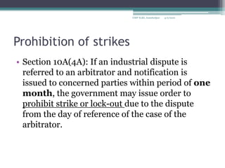 Prohibition of strikesSection 10A(4A): If an industrial dispute is referred to an arbitrator and notification is issued to concerned parties within period of one month, the government may issue order to prohibit strike or lock-out due to the dispute from the day of reference of the case of the arbitrator.4/2/2010GMP XLRI, Jamshedpur