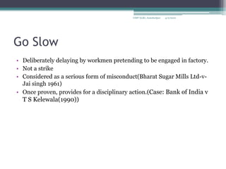 Go Slow Deliberately delaying by workmen pretending to be engaged in factory.Not a strikeConsidered as a serious form of misconduct(Bharat Sugar Mills Ltd-v- Jai singh 1961)Once proven, provides for a disciplinary action.(Case: Bank of India v T S Kelewala(1990))4/2/2010GMP XLRI, Jamshedpur