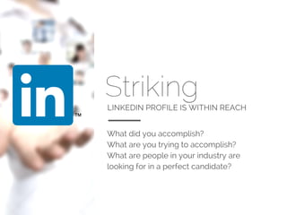 Striking 
LINKEDIN PROFILE IS WITHIN REACH 
What did you accomplish? 
What are you trying to accomplish? 
What are people in your industry are 
looking for in a perfect candidate? 
 