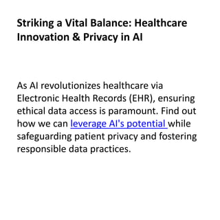 As AI revolutionizes healthcare via
Electronic Health Records (EHR), ensuring
ethical data access is paramount. Find out
how we can leverage AI's potential while
safeguarding patient privacy and fostering
responsible data practices.
Striking a Vital Balance: Healthcare
Innovation & Privacy in AI
 