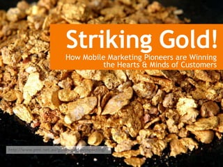 Striking Gold!
                          How Mobile Marketing Pioneers are Winning
                                   the Hearts & Minds of Customers




http://www.pmt.net.au/guide-gold-prospecting/

                                    1
 