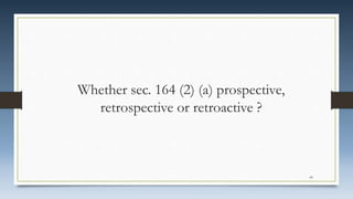 Whether sec. 164 (2) (a) prospective,
retrospective or retroactive ?
43
 