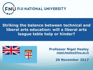 Striking the balance between technical and
liberal arts education: will a liberal arts
league table help or hinder?
Professor Nigel Healey
nigel.healey@fnu.ac.fj
20 November 2017
 