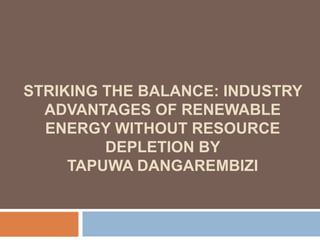 STRIKING THE BALANCE: INDUSTRY
ADVANTAGES OF RENEWABLE
ENERGY WITHOUT RESOURCE
DEPLETION BY
TAPUWA DANGAREMBIZI
 