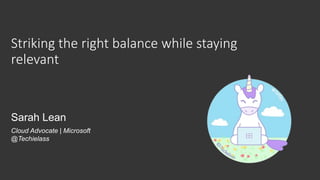 Striking the right balance while staying
relevant
Sarah Lean
Cloud Advocate | Microsoft
@Techielass
 