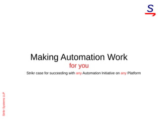 StrikrSystemsLLP
Making Automation Work
for you
Strikr case for succeeding with any Automation Initiative on any Platform
 