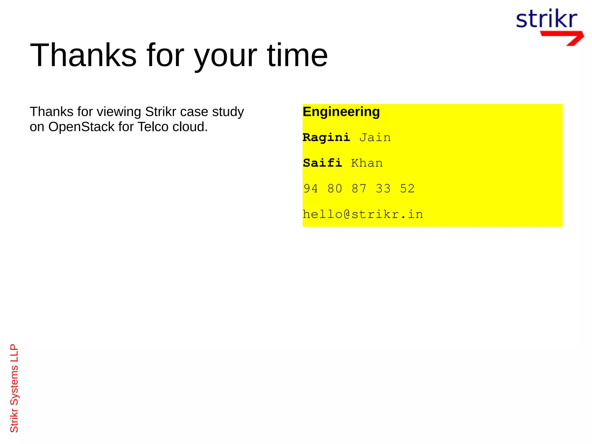 StrikrSystemsLLP
Thanks for your time
Thanks for viewing Strikr case study
on OpenStack for Telco cloud.
Engineering
Ragini Jain
Saifi Khan
94 80 87 33 52
hello@strikr.in
 