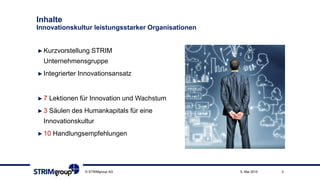 Inhalte
Innovationskultur leistungsstarker Organisationen
►Kurzvorstellung STRIM
Unternehmensgruppe
►Integrierter Innovationsansatz
►7 Lektionen für Innovation und Wachstum
►3 Säulen des Humankapitals für eine
Innovationskultur
►10 Handlungsempfehlungen
© STRIMgroup AG 25. Mai 2015
 