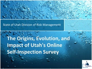 State of Utah Division of Risk Management



  The Origins, Evolution, and 
  Impact of Utah's Online 
  Self‐Inspection Survey
 