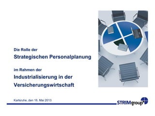 Karlsruhe, den 16. Mai 2013
Die Rolle der
Strategischen Personalplanung
im Rahmen der
Industrialisierung in der
Versicherungswirtschaft
 