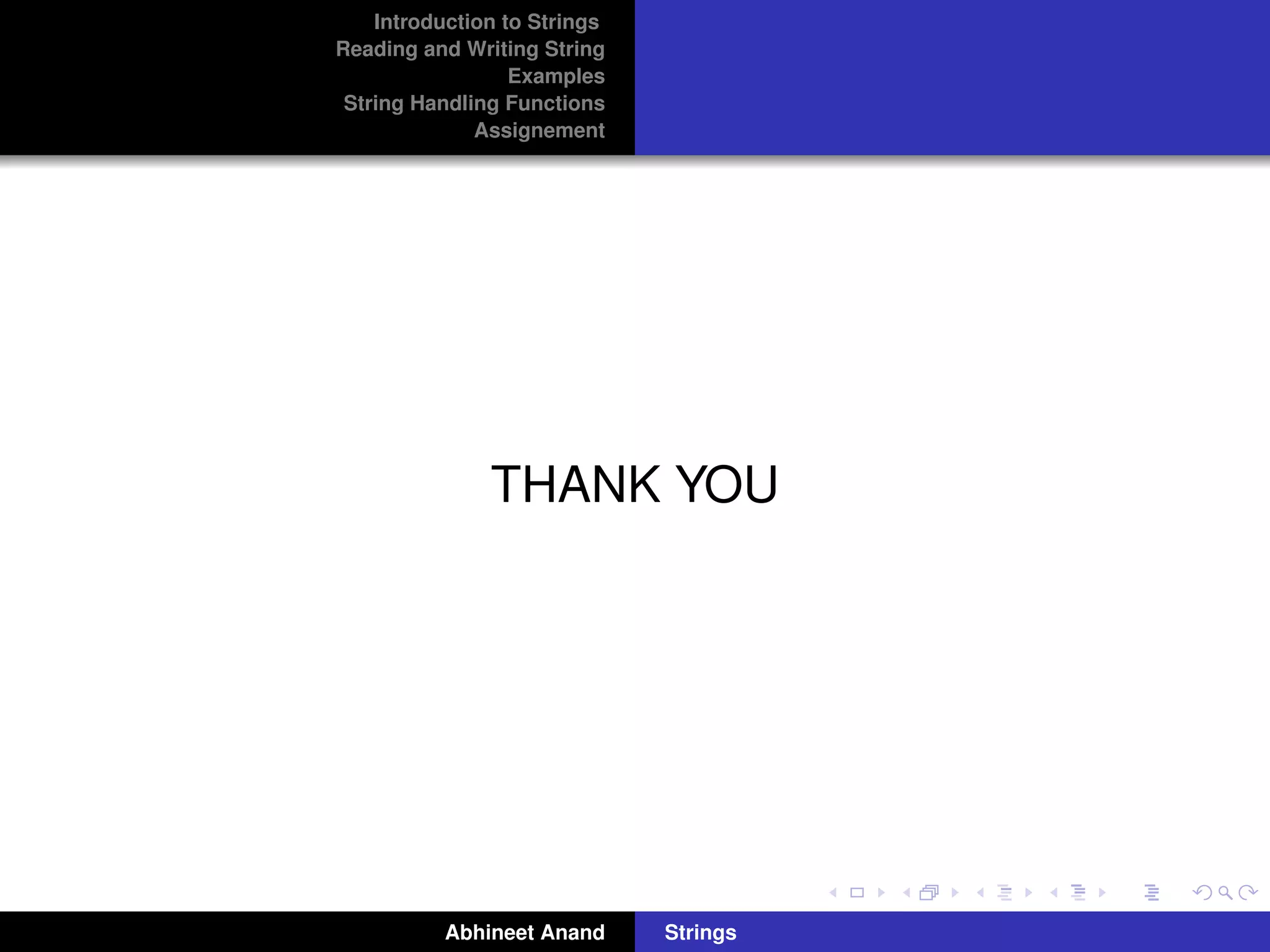 Introduction to Strings 
Reading and Writing String 
Examples 
String Handling Functions 
Assignement 
THANK YOU 
Abhineet Anand Strings 
