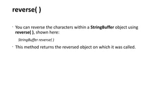 reverse( )
•
You can reverse the characters within a StringBuffer object using
reverse( ), shown here:
StringBuffer reverse( )
•
This method returns the reversed object on which it was called.
 