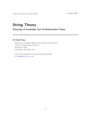 Preprint typeset in JHEP style - HYPER VERSION January 2009
String Theory
University of Cambridge Part III Mathematical Tripos
Dr David Tong
Department of Applied Mathematics and Theoretical Physics,
Centre for Mathematical Sciences,
Wilberforce Road,
Cambridge, CB3 OWA, UK
http://www.damtp.cam.ac.uk/user/tong/string.html
d.tong@damtp.cam.ac.uk
– 1 –
 