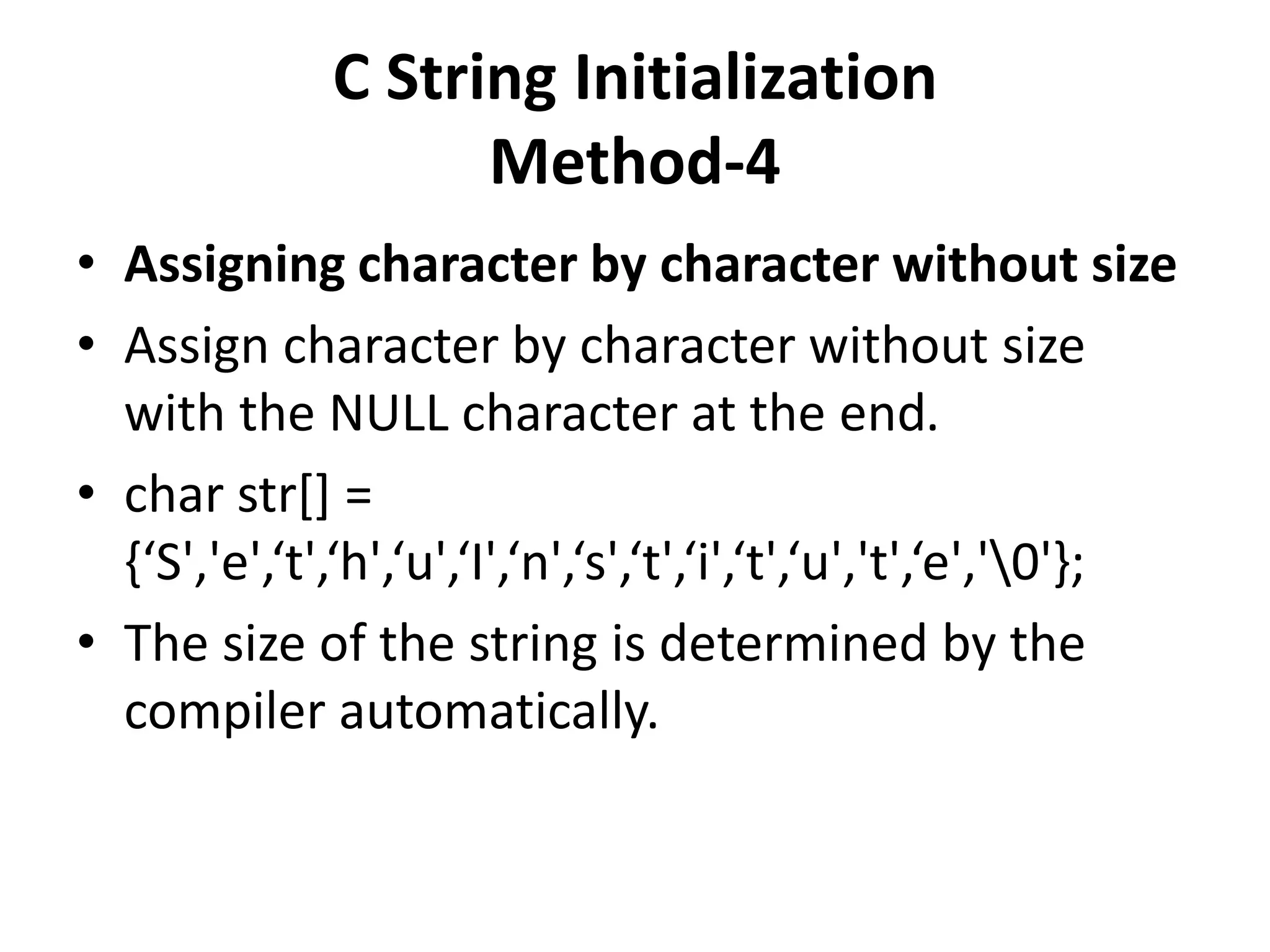 C String Initialization
Method-4
• Assigning character by character without size
• Assign character by character without size
with the NULL character at the end.
• char str[] =
{‘S','e',‘t',‘h',‘u',‘I',‘n',‘s',‘t',‘i',‘t',‘u','t',‘e','0'};
• The size of the string is determined by the
compiler automatically.
 