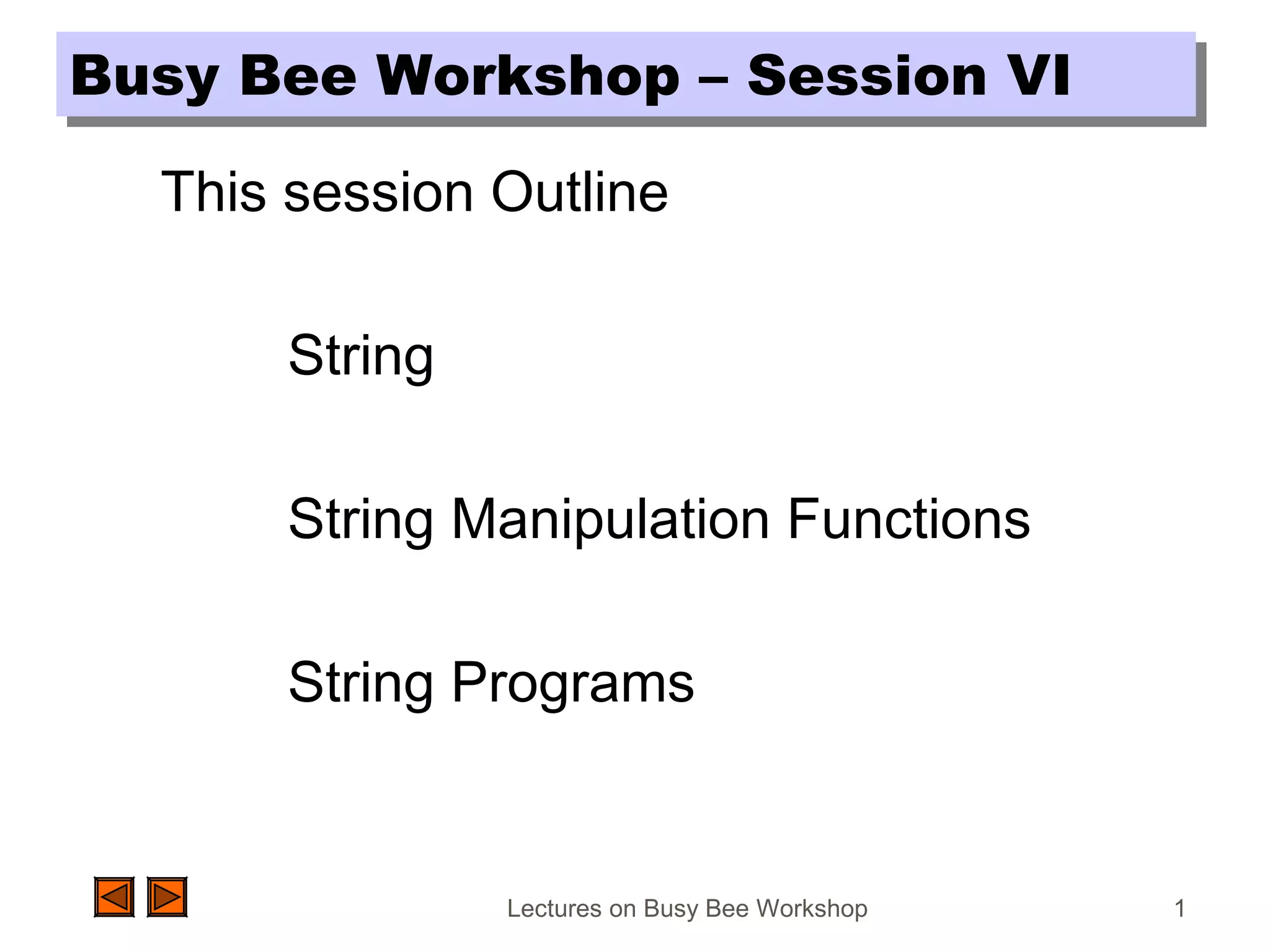 Lectures on Busy Bee Workshop 1
Busy Bee Workshop – Session VIBusy Bee Workshop – Session VI
This session Outline
String
String Manipulation Functions
String Programs
 