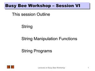 Lectures on Busy Bee Workshop 1
Busy Bee Workshop – Session VIBusy Bee Workshop – Session VI
This session Outline
String
String Manipulation Functions
String Programs
 