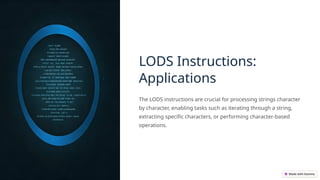 LODS Instructions:
Applications
The LODS instructions are crucial for processing strings character
by character, enabling tasks such as iterating through a string,
extracting specific characters, or performing character-based
operations.
 