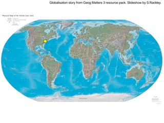 Globalisation story from Geog Matters 3 resource pack. Slideshow by S.Rackley. 