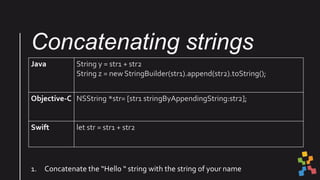Concatenating strings
Java String y = str1 + str2
String z = new StringBuilder(str1).append(str2).toString();
Objective-C ...