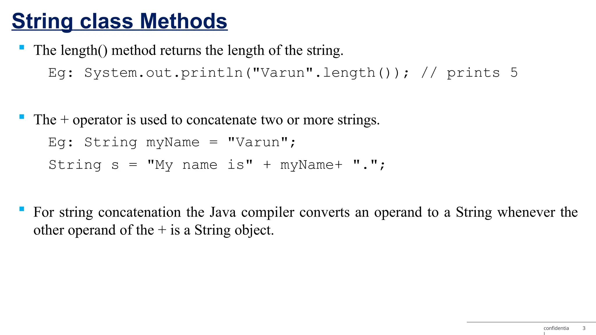 String class Methods confidentia 3  The length() method returns the length of the string. Eg: System.out.println("Varun".length()); // prints 5  The + operator is used to concatenate two or more strings. Eg: String myName = "Varun"; String s = "My name is" + myName+ ".";  For string concatenation the Java compiler converts an operand to a String whenever the other operand of the + is a String object. 