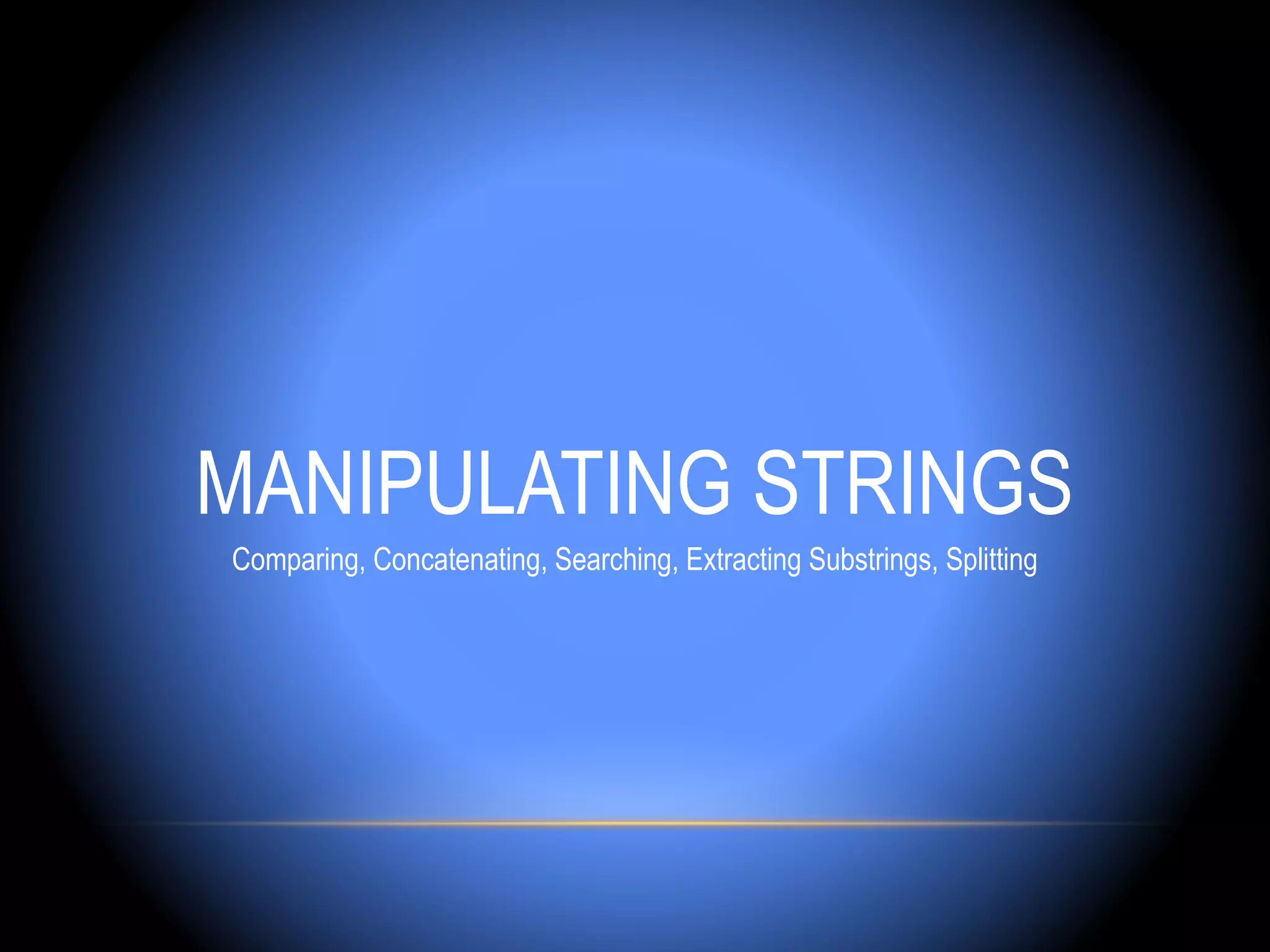 MANIPULATING STRINGS
Comparing, Concatenating, Searching, Extracting Substrings, Splitting
 