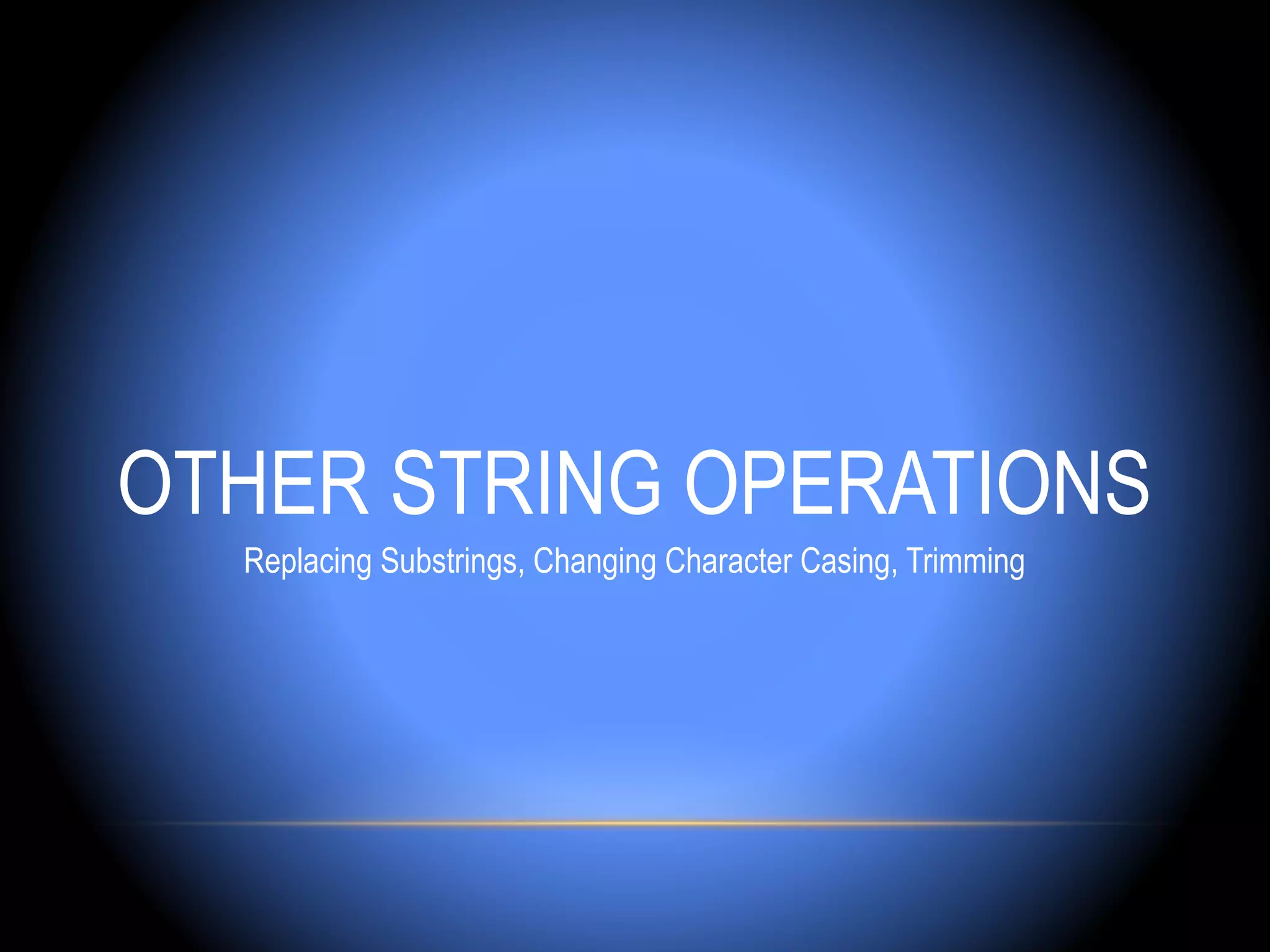 OTHER STRING OPERATIONS
  Replacing Substrings, Changing Character Casing, Trimming
 