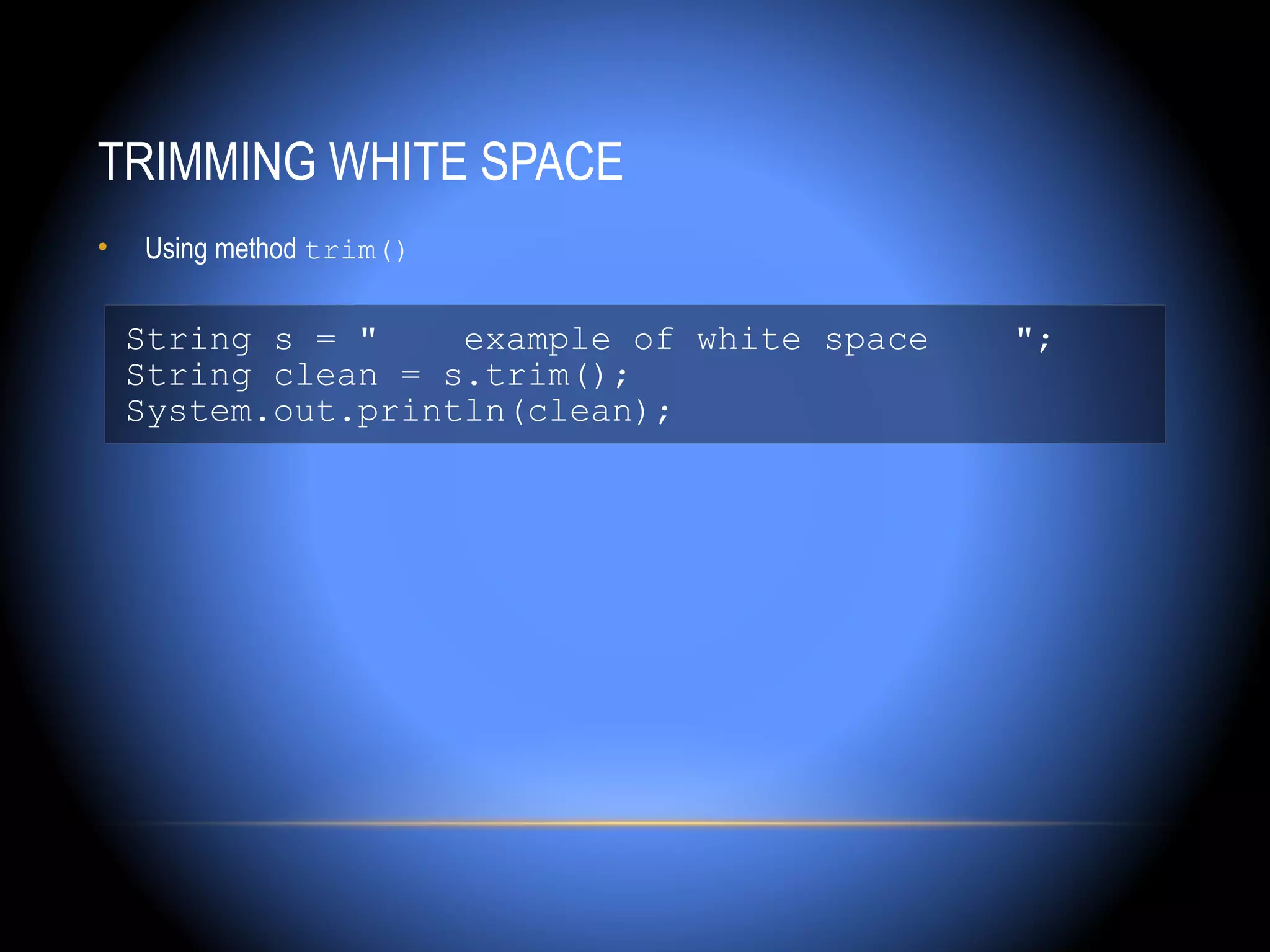 TRIMMING WHITE SPACE
•   Using method trim()


    String s = "    example of white space   ";
    String clean = s.trim();
    System.out.println(clean);
 