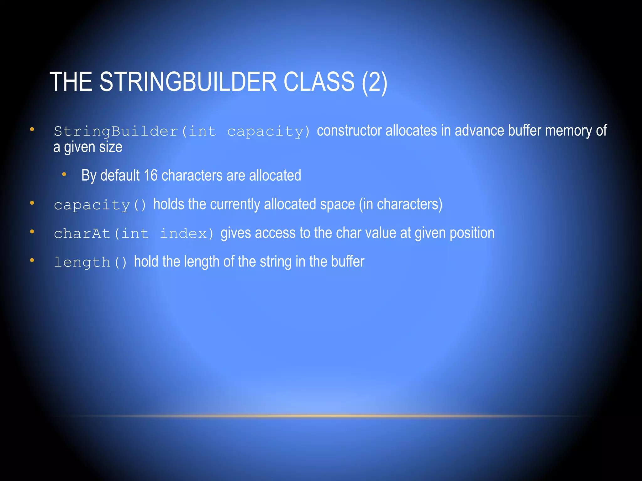 THE STRINGBUILDER CLASS (2)
•   StringBuilder(int capacity) constructor allocates in advance buffer memory of
    a given size
     • By default 16 characters are allocated
•   capacity() holds the currently allocated space (in characters)
•   charAt(int index) gives access to the char value at given position
•   length() hold the length of the string in the buffer
 