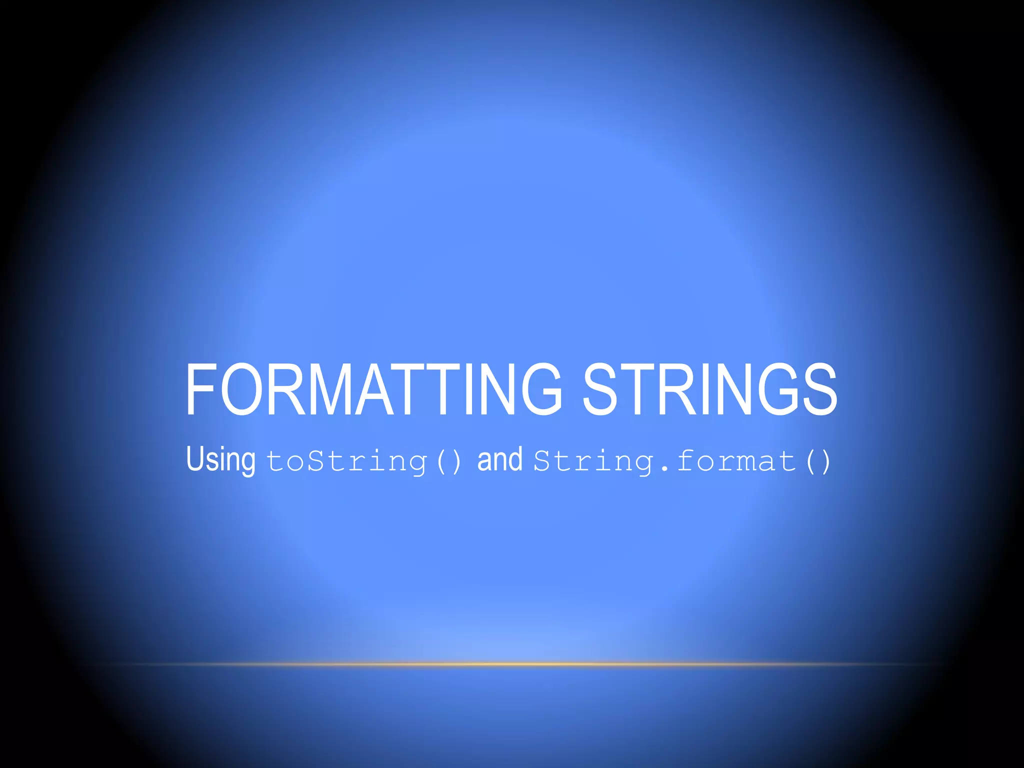 FORMATTING STRINGS
Using toString() and String.format()
 