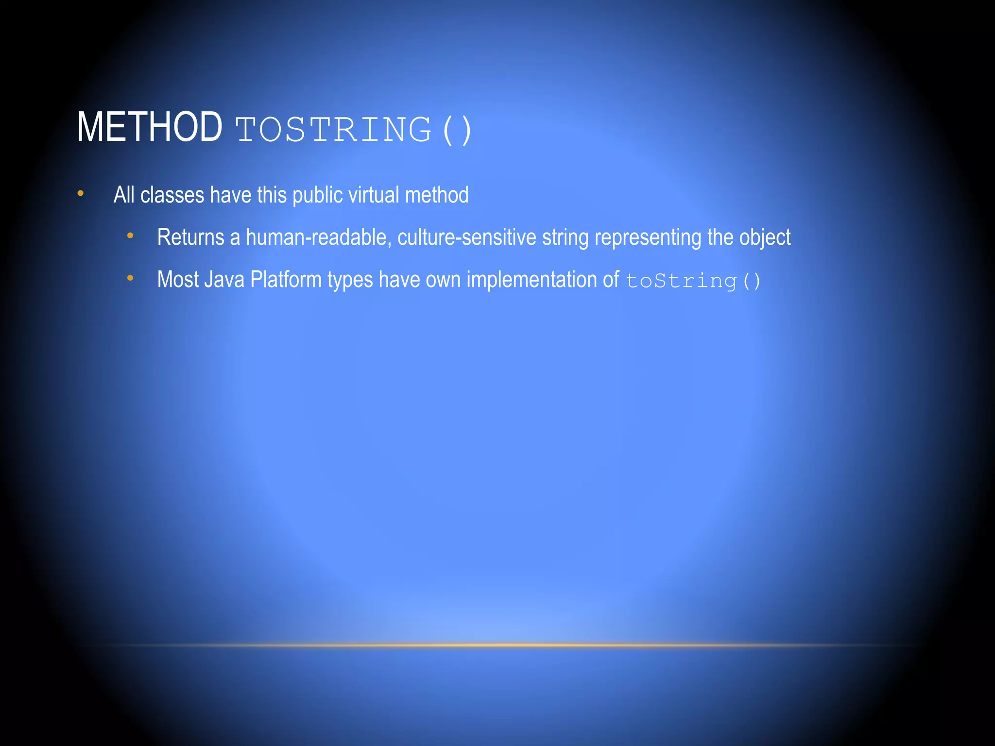 METHOD TOSTRING()
•   All classes have this public virtual method
     • Returns a human-readable, culture-sensitive string representing the object
     • Most Java Platform types have own implementation of toString()
 