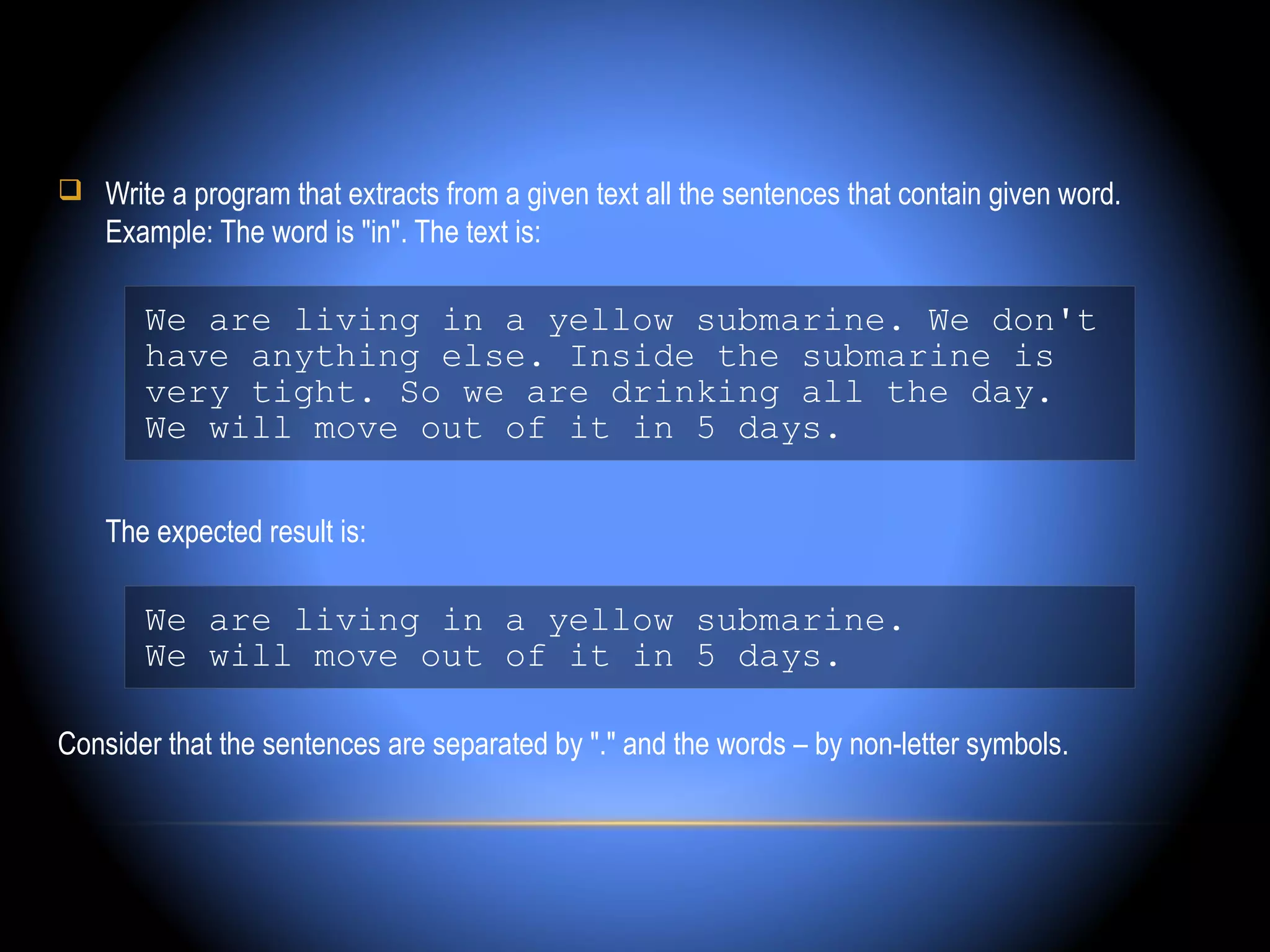  Write a program that extracts from a given text all the sentences that contain given word.
    Example: The word is "in". The text is:

       We are living in a yellow submarine. We don't
       have anything else. Inside the submarine is
       very tight. So we are drinking all the day.
       We will move out of it in 5 days.

    The expected result is:

       We are living in a yellow submarine.
       We will move out of it in 5 days.

Consider that the sentences are separated by "." and the words – by non-letter symbols.
 
