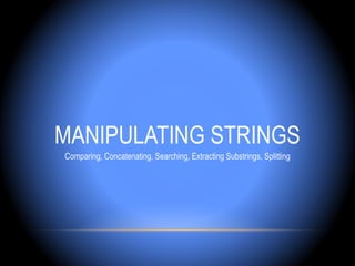 MANIPULATING STRINGS
Comparing, Concatenating, Searching, Extracting Substrings, Splitting
 
