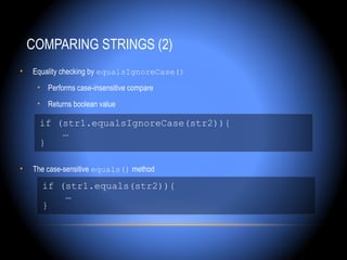 COMPARING STRINGS (2)
•   Equality checking by equalsIgnoreCase()
     • Performs case-insensitive compare
     • Returns boolean value

     if (str1.equalsIgnoreCase(str2)){
         …
     }

•   The case-sensitive equals() method

      if (str1.equals(str2)){
          …
      }
 