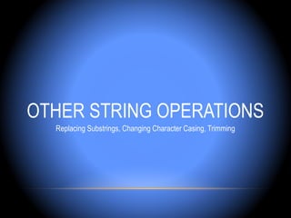 OTHER STRING OPERATIONS
  Replacing Substrings, Changing Character Casing, Trimming
 