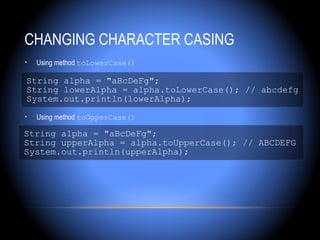 CHANGING CHARACTER CASING
•   Using method toLowerCase()

String alpha = "aBcDeFg";
String lowerAlpha = alpha.toLowerCase(); // abcdefg
System.out.println(lowerAlpha);

•   Using method toUpperCase()

String alpha = "aBcDeFg";
String upperAlpha = alpha.toUpperCase(); // ABCDEFG
System.out.println(upperAlpha);
 