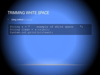 TRIMMING WHITE SPACE
•   Using method trim()


    String s = "    example of white space   ";
    String clean = s.trim();
    System.out.println(clean);
 